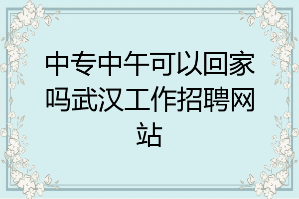 中专中午可以回家吗武汉工作招聘网站
