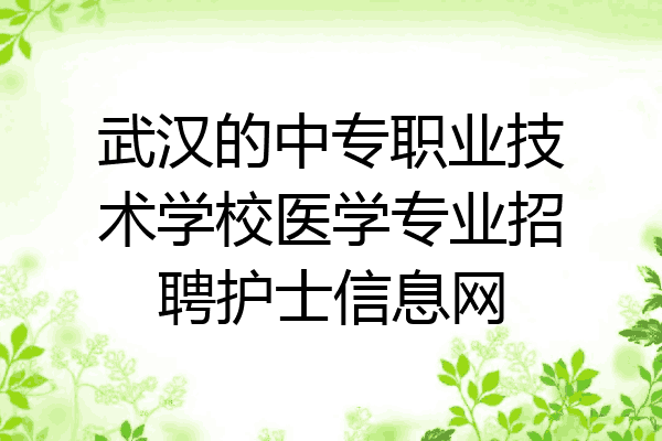 武汉的中专职业技术学校医学专业招聘护士信息网