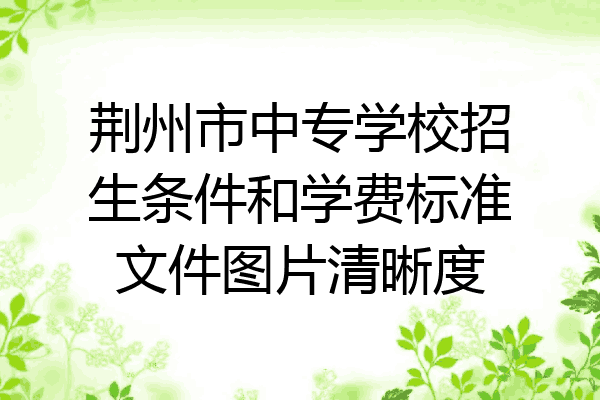 荆州市中专学校招生条件和学费标准文件图片清晰度