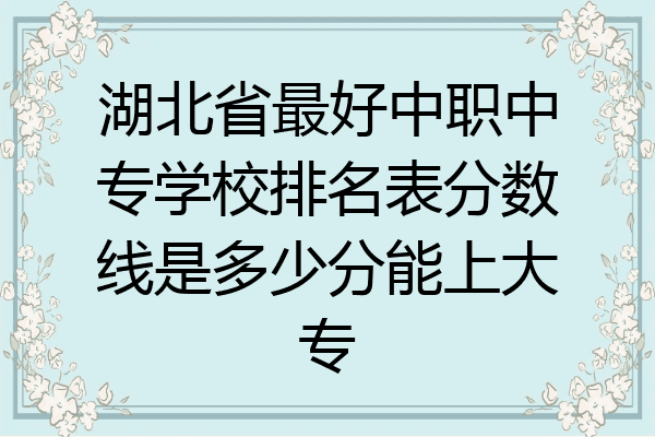 湖北省最好中职中专学校排名表分数线是多少分能上大专