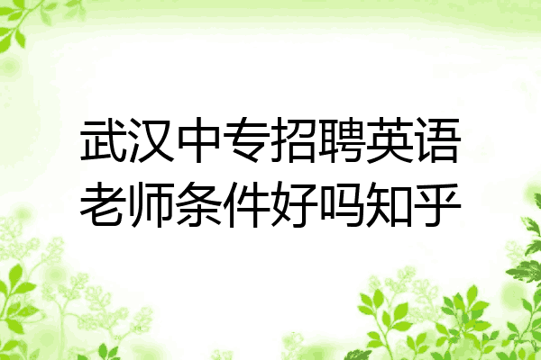 武汉中专招聘英语老师条件好吗知乎