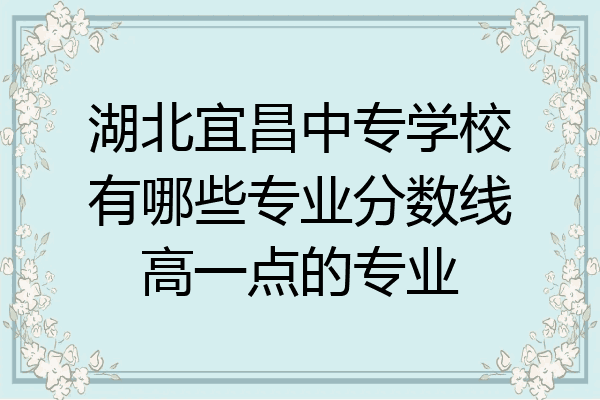 湖北宜昌中专学校有哪些专业分数线高一点的专业