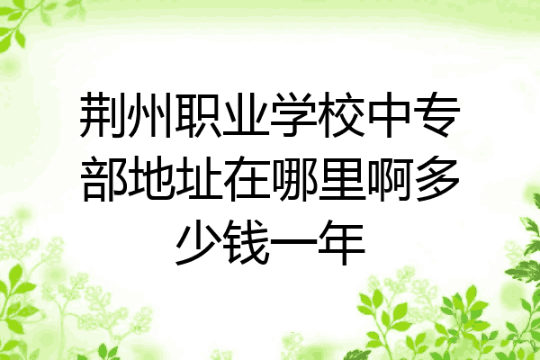 荆州职业学校中专部地址在哪里啊多少钱一年