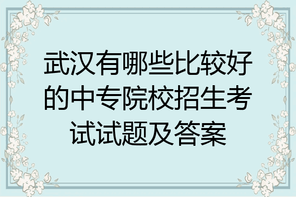 武汉有哪些比较好的中专院校招生考试试题及答案