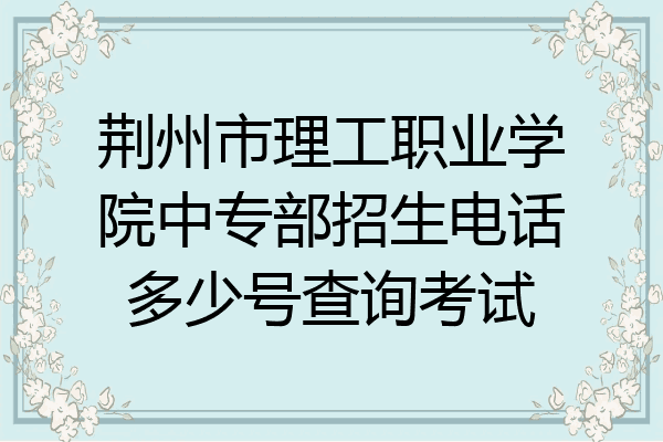 荆州市理工职业学院中专部招生电话多少号查询考试