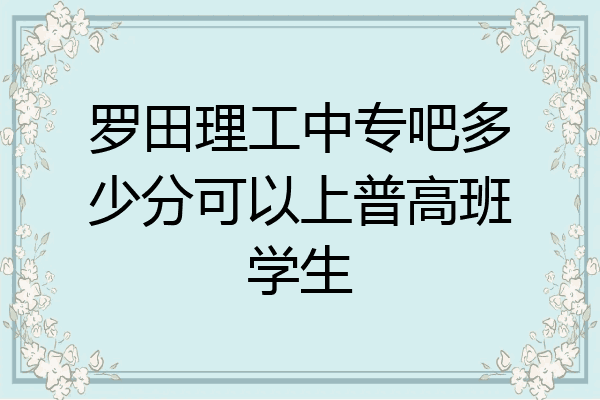 罗田理工中专吧多少分可以上普高班学生