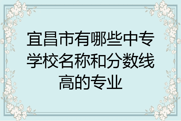 宜昌市有哪些中专学校名称和分数线高的专业