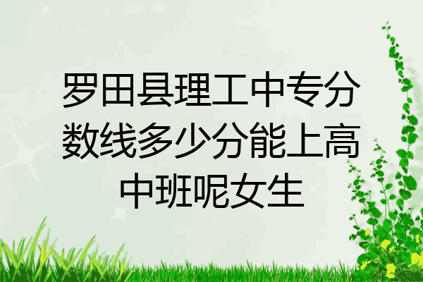 罗田县理工中专分数线多少分能上高中班呢女生
