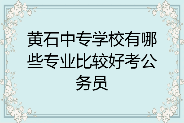 黄石中专学校有哪些专业比较好考公务员