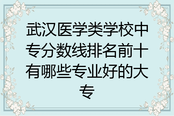 武汉医学类学校中专分数线排名前十有哪些专业好的大专