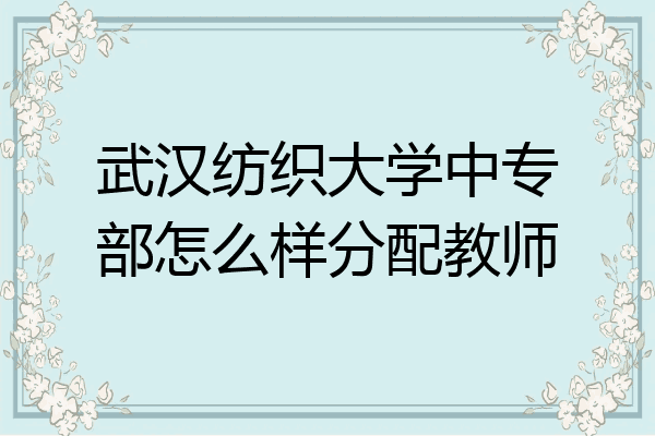 武汉纺织大学中专部怎么样分配教师