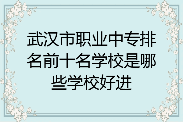 武汉市职业中专排名前十名学校是哪些学校好进