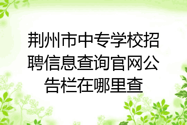 荆州市中专学校招聘信息查询官网公告栏在哪里查