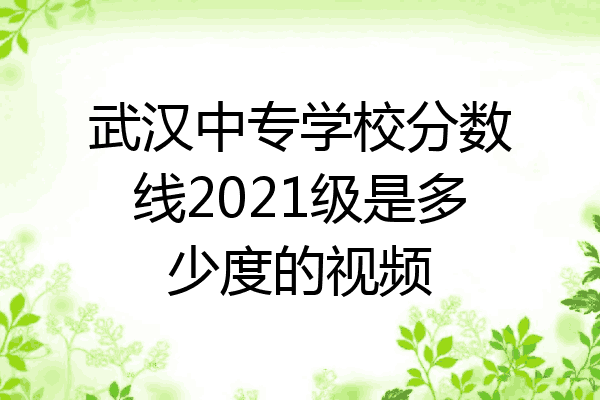 武汉中专学校分数线2021级是多少度的视频