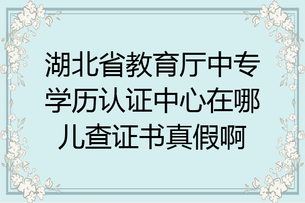 湖北省教育厅中专学历认证中心在哪儿查证书真假啊