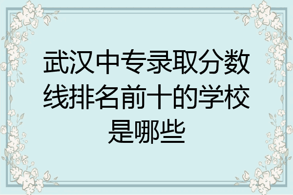 武汉中专录取分数线排名前十的学校是哪些