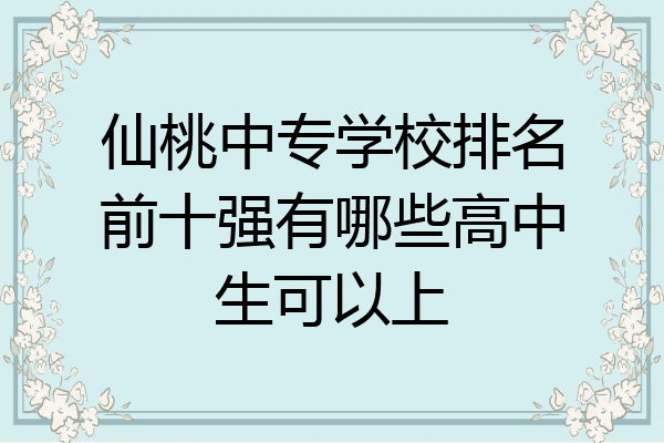 仙桃中专学校排名前十强有哪些高中生可以上