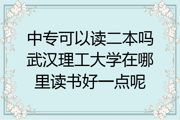 中专可以读二本吗武汉理工大学在哪里读书好一点呢