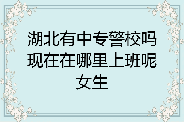 湖北有中专警校吗现在在哪里上班呢女生