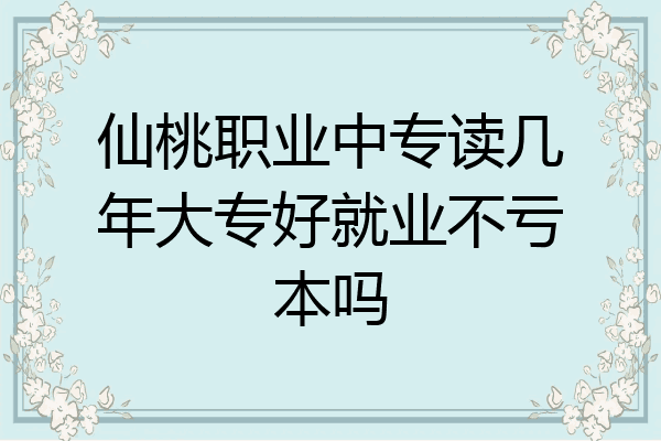 仙桃职业中专读几年大专好就业不亏本吗