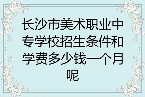 长沙市美术职业中专学校招生条件和学费多少钱一个月呢