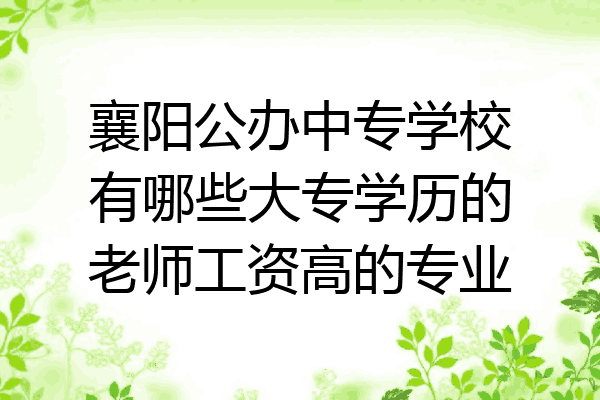 襄阳公办中专学校有哪些大专学历的老师工资高的专业