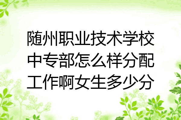 随州职业技术学校中专部怎么样分配工作啊女生多少分