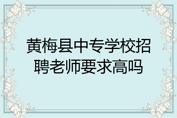 黄梅县中专学校招聘老师要求高吗