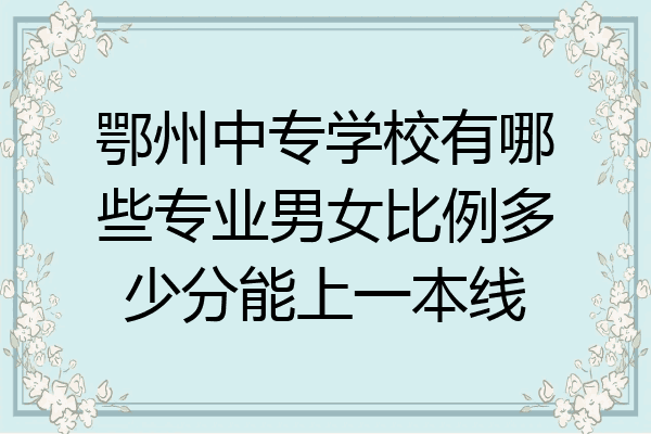 鄂州中专学校有哪些专业男女比例多少分能上一本线