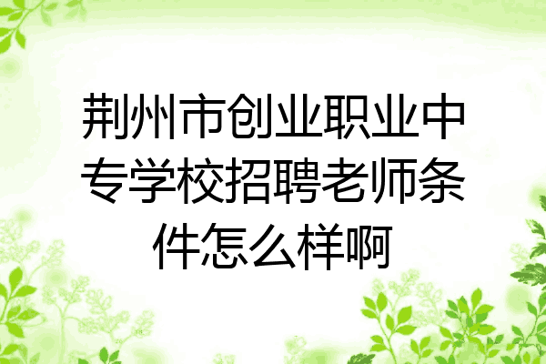 荆州市创业职业中专学校招聘老师条件怎么样啊