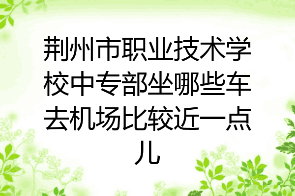荆州市职业技术学校中专部坐哪些车去机场比较近一点儿