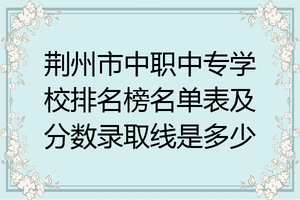 荆州市中职中专学校排名榜名单表及分数录取线是多少
