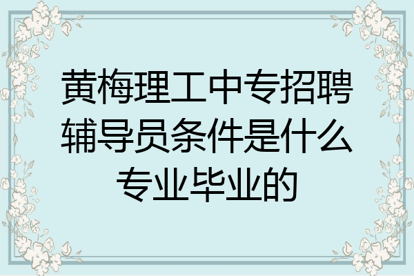 黄梅理工中专招聘辅导员条件是什么专业毕业的