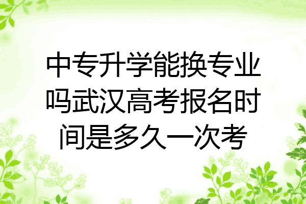 中专升学能换专业吗武汉高考报名时间是多久一次考
