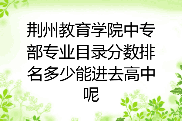 荆州教育学院中专部专业目录分数排名多少能进去高中呢