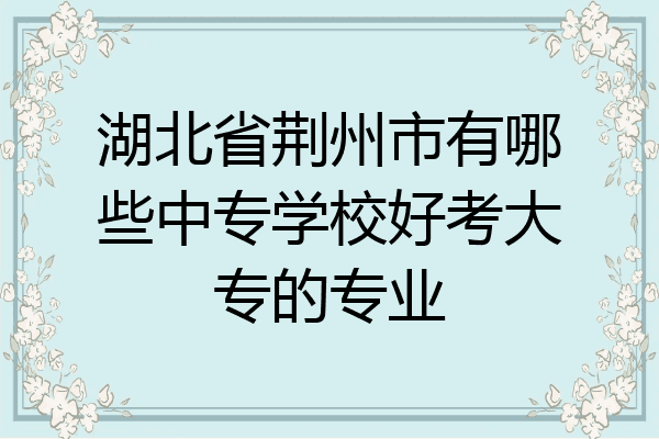 湖北省荆州市有哪些中专学校好考大专的专业