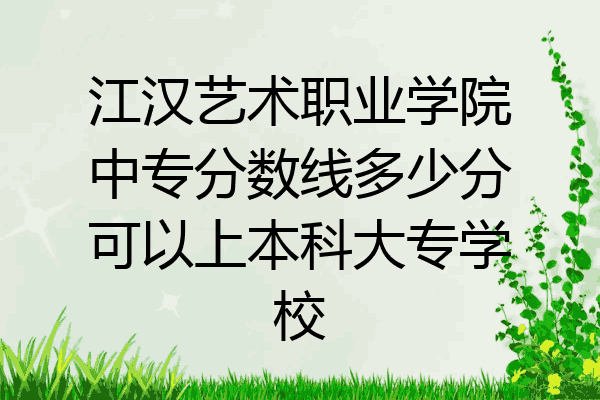 江汉艺术职业学院中专分数线多少分可以上本科大专学校