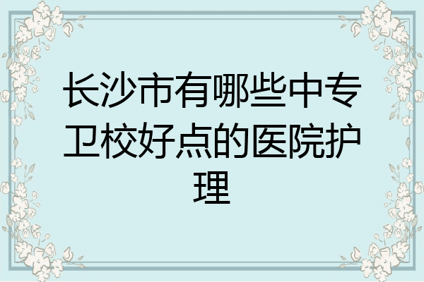 长沙市有哪些中专卫校好点的医院护理