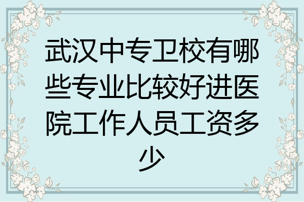 武汉中专卫校有哪些专业比较好进医院工作人员工资多少