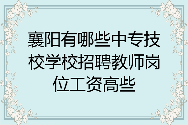 襄阳有哪些中专技校学校招聘教师岗位工资高些