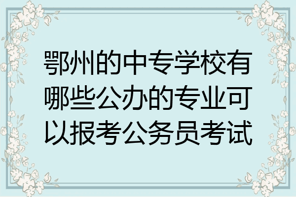 鄂州的中专学校有哪些公办的专业可以报考公务员考试