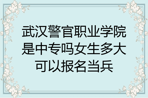 武汉警官职业学院是中专吗女生多大可以报名当兵