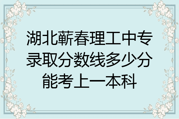 湖北蕲春理工中专录取分数线多少分能考上一本科