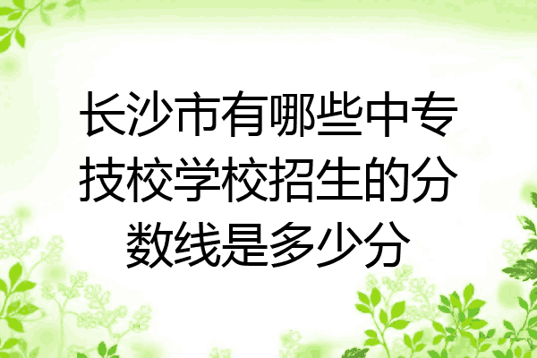 长沙市有哪些中专技校学校招生的分数线是多少分