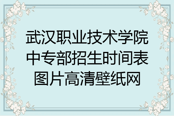 武汉职业技术学院中专部招生时间表图片高清壁纸网