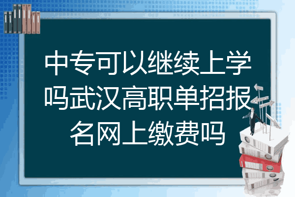 中专可以继续上学吗武汉高职单招报名网上缴费吗