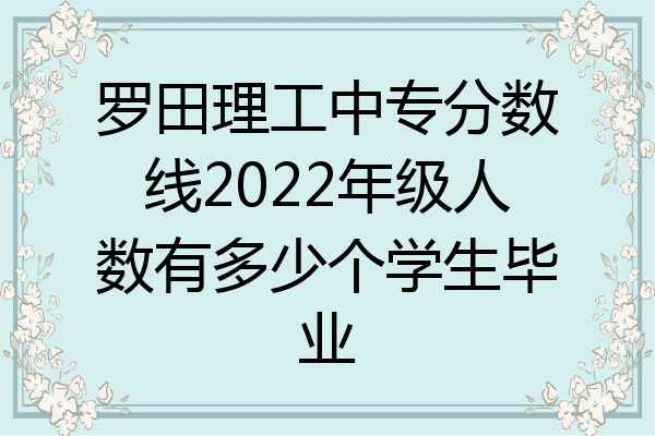 罗田理工中专分数线2022年级人数有多少个学生毕业