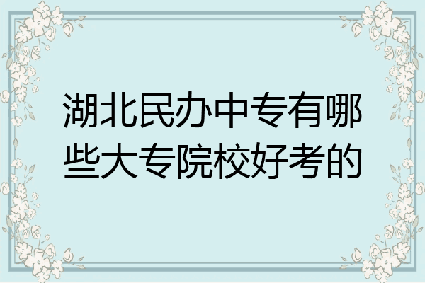 湖北民办中专有哪些大专院校好考的