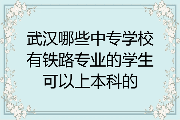武汉哪些中专学校有铁路专业的学生可以上本科的