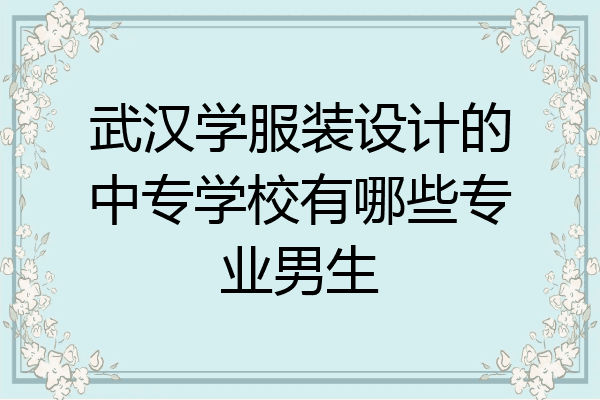 武汉学服装设计的中专学校有哪些专业男生